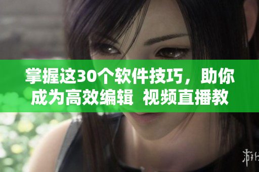 掌握這30個軟件技巧，助你成為高效編輯  視頻直播教程