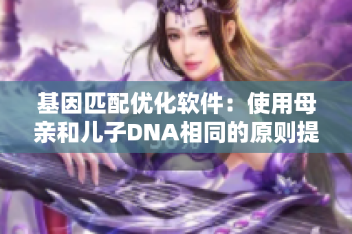基因匹配優(yōu)化軟件：使用母親和兒子DNA相同的原則提供更準(zhǔn)確的信息