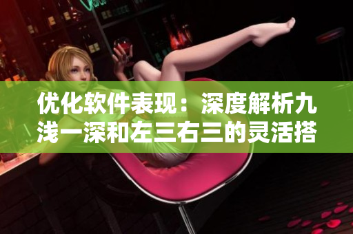 優(yōu)化軟件表現(xiàn)：深度解析九淺一深和左三右三的靈活搭配