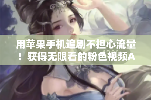 用蘋果手機(jī)追劇不擔(dān)心流量！獲得無限看的粉色視頻APP下載與安裝指南