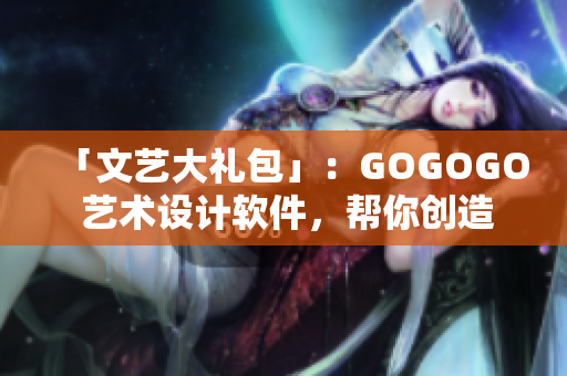 「文藝大禮包」：GOGOGO 藝術(shù)設(shè)計(jì)軟件，幫你創(chuàng)造無限想象！