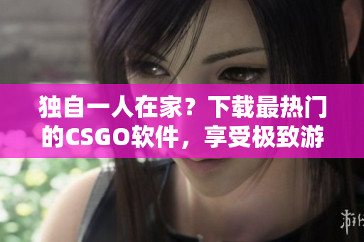 獨(dú)自一人在家？下載最熱門的CSGO軟件，享受極致游戲樂趣！