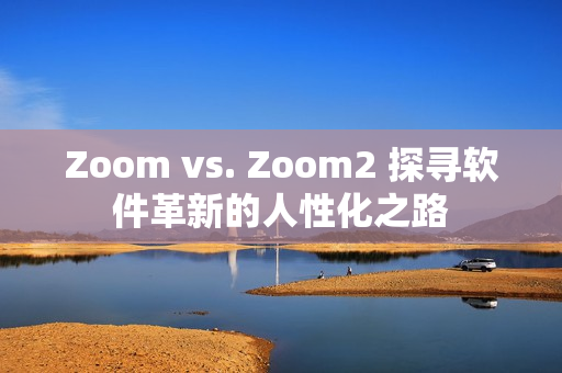 Zoom vs. Zoom2 探尋軟件革新的人性化之路