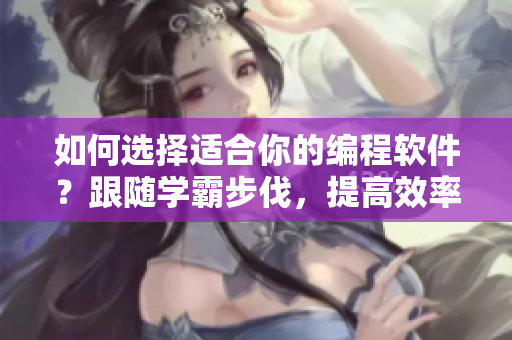如何選擇適合你的編程軟件？跟隨學(xué)霸步伐，提高效率！