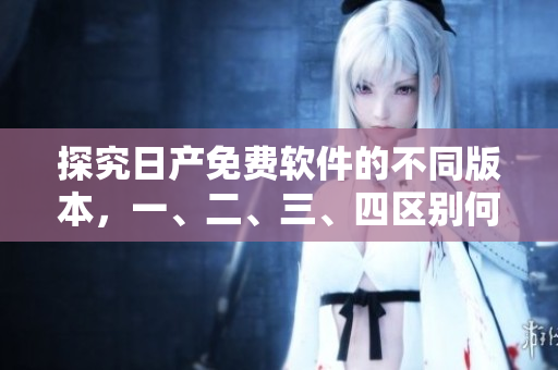 探究日產(chǎn)免費(fèi)軟件的不同版本，一、二、三、四區(qū)別何在？