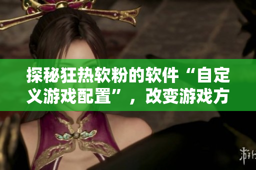 探秘狂熱軟粉的軟件“自定義游戲配置”，改變游戲方式！
