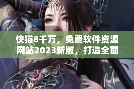 快貓8千萬，免費(fèi)軟件資源網(wǎng)站2023新版，打造全面高效的軟件下載平臺(tái)