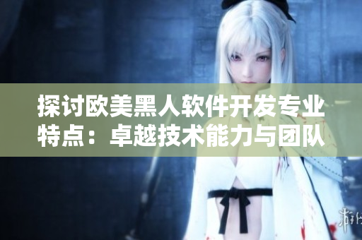 探討歐美黑人軟件開(kāi)發(fā)專業(yè)特點(diǎn)：卓越技術(shù)能力與團(tuán)隊(duì)合作意識(shí)的完美結(jié)合