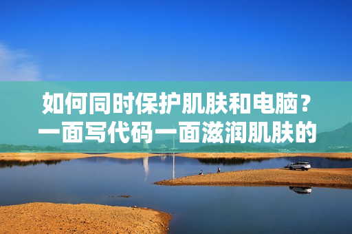 如何同時(shí)保護(hù)肌膚和電腦？一面寫代碼一面滋潤(rùn)肌膚的小技巧分享