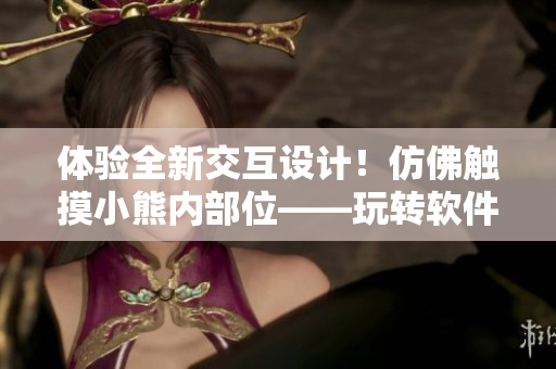 體驗(yàn)全新交互設(shè)計(jì)！仿佛觸摸小熊內(nèi)部位——玩轉(zhuǎn)軟件輕松有趣