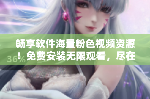 暢享軟件海量粉色視頻資源！免費(fèi)安裝無(wú)限觀看，盡在蘋(píng)果手機(jī)上！