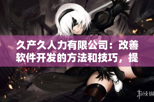 久產(chǎn)久人力有限公司：改善軟件開(kāi)發(fā)的方法和技巧，提升效率，創(chuàng)新價(jià)值！