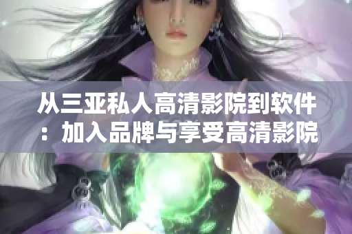 從三亞私人高清影院到軟件：加入品牌與享受高清影院體驗(yàn)