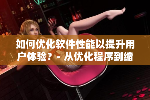 如何優(yōu)化軟件性能以提升用戶體驗(yàn)？- 從優(yōu)化程序到縮短加載時(shí)間