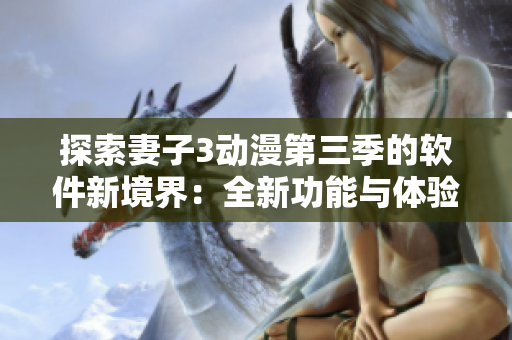 探索妻子3動漫第三季的軟件新境界：全新功能與體驗解析