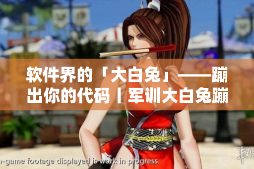 軟件界的「大白兔」——蹦出你的代碼丨軍訓(xùn)大白兔蹦出來了