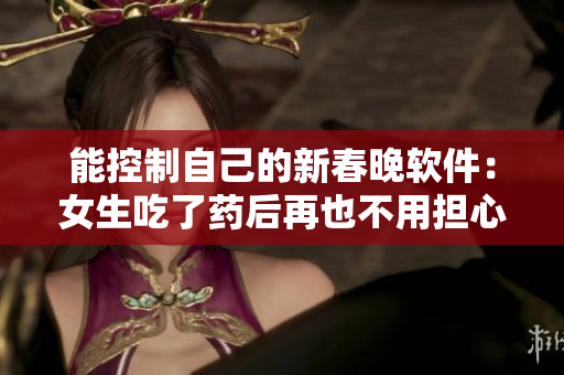 能控制自己的新春晚軟件：女生吃了藥后再也不用擔(dān)心失控了！