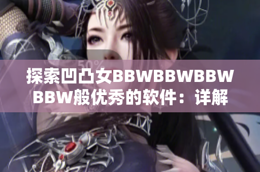 探索凹凸女BBWBBWBBWBBW般優(yōu)秀的軟件：詳解如何高效編輯文章