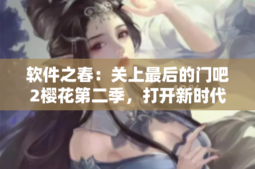 軟件之春：關(guān)上最后的門吧2櫻花第二季，打開新時(shí)代的技術(shù)盛宴