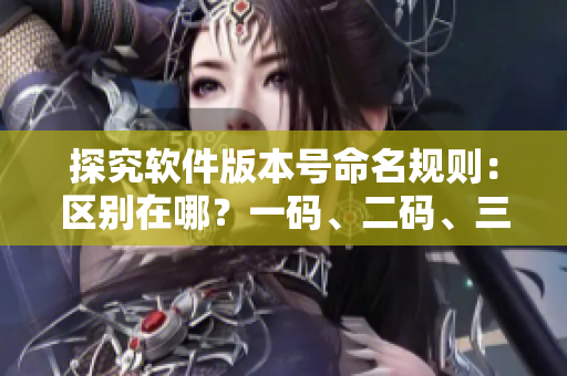 探究軟件版本號命名規(guī)則：區(qū)別在哪？一碼、二碼、三碼詳解