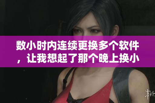 數(shù)小時內(nèi)連續(xù)更換多個軟件，讓我想起了那個晚上換小雨傘的經(jīng)歷