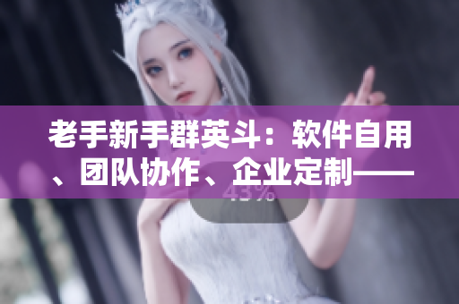 老手新手群英斗：軟件自用、團(tuán)隊(duì)協(xié)作、企業(yè)定制——老牛嫩草軟件產(chǎn)品區(qū)別