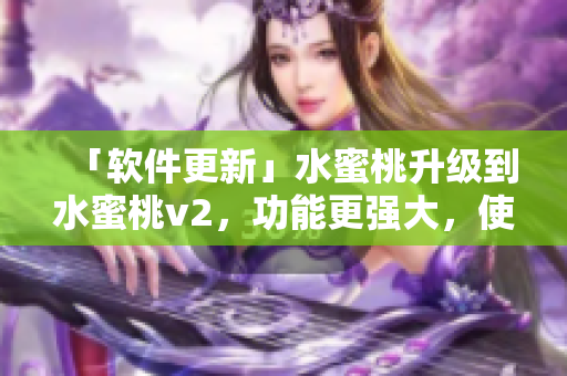 「軟件更新」水蜜桃升級到水蜜桃v2，功能更強(qiáng)大，使用更便捷