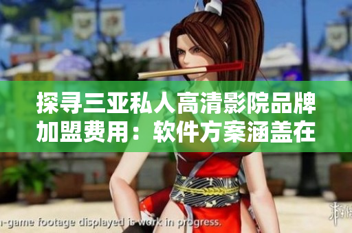 探尋三亞私人高清影院品牌加盟費用：軟件方案涵蓋在內(nèi)的投資成本是多少？
