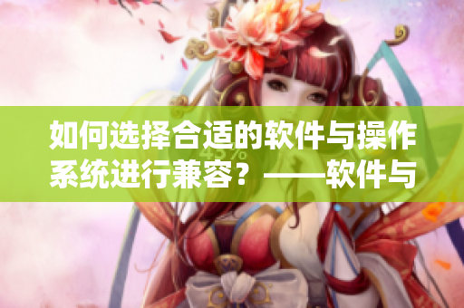 如何選擇合適的軟件與操作系統(tǒng)進(jìn)行兼容？——軟件與操作系統(tǒng)怎樣匹配最佳