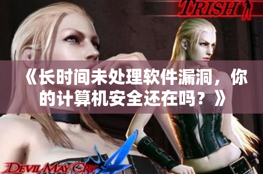 《長時(shí)間未處理軟件漏洞，你的計(jì)算機(jī)安全還在嗎？》