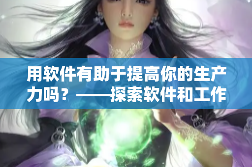 用軟件有助于提高你的生產(chǎn)力嗎？——探索軟件和工作效率的關(guān)系