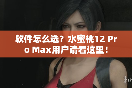 軟件怎么選？水蜜桃12 Pro Max用戶請看這里！