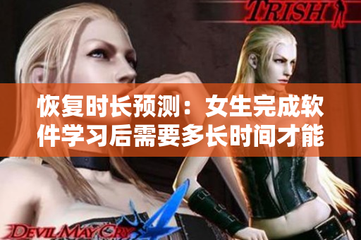 恢復(fù)時(shí)長預(yù)測：女生完成軟件學(xué)習(xí)后需要多長時(shí)間才能痛快復(fù)原？