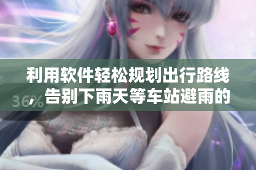 利用軟件輕松規(guī)劃出行路線，告別下雨天等車站避雨的煩惱