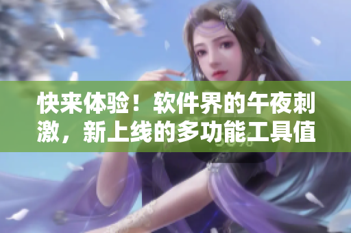 快來體驗(yàn)！軟件界的午夜刺激，新上線的多功能工具值得期待！