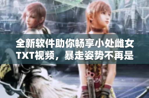 全新軟件助你暢享小處雌女TXT視頻，暴走姿勢不再是問題！