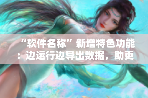 “軟件名稱”新增特色功能：邊運行邊導出數據，助更高效工作！