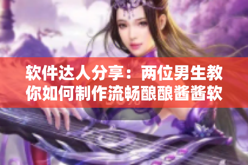 軟件達人分享：兩位男生教你如何制作流暢釀釀醬醬軟件