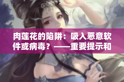肉蓮花的陷阱：吸入惡意軟件或病毒？——重要提示和安全建議