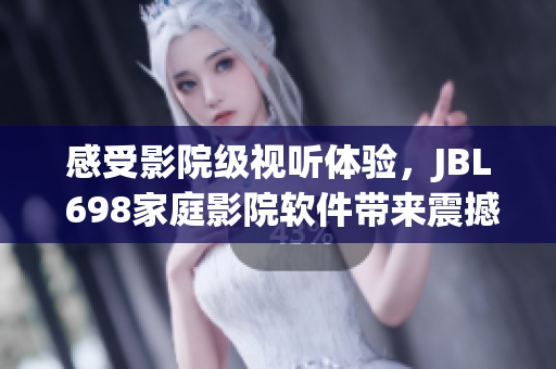 感受影院級視聽體驗，JBL 698家庭影院軟件帶來震撼感官享受