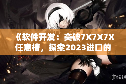 《軟件開發(fā)：突破7X7X7X任意槽，探索2023進口的創(chuàng)新之路》