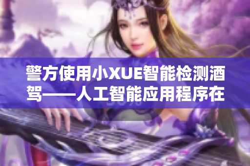 警方使用小XUE智能檢測酒駕——人工智能應用程序在交通安全中的作用