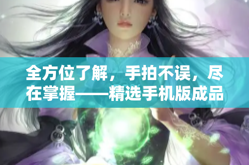 全方位了解，手拍不誤，盡在掌握——精選手機版成品短視頻軟件推薦
