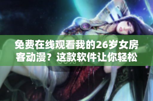 免費在線觀看我的26歲女房客動漫？這款軟件讓你輕松實現(xiàn)！