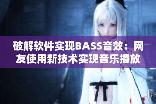 破解軟件實現BASS音效：網友使用新技術實現音樂播放器的完美音效