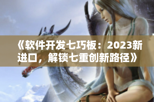 《軟件開發(fā)七巧板：2023新進口，解鎖七重創(chuàng)新路徑》