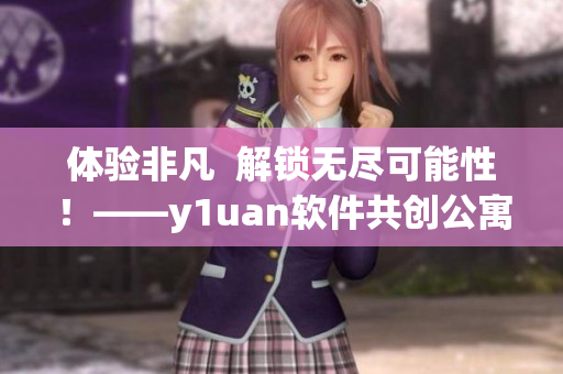 體驗非凡  解鎖無盡可能性！——y1uan軟件共創(chuàng)公寓帶來全新升級