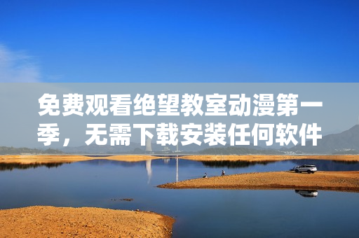 免費(fèi)觀看絕望教室動(dòng)漫第一季，無(wú)需下載安裝任何軟件