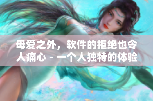 母愛(ài)之外，軟件的拒絕也令人痛心 - 一個(gè)人獨(dú)特的體驗(yàn)