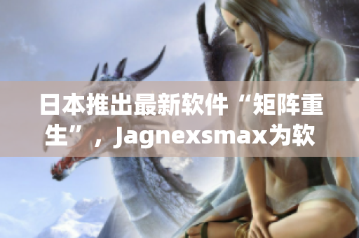 日本推出最新軟件“矩陣重生”，Jagnexsmax為軟件開拓新時代